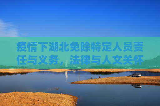 疫情下湖北免除特定人员责任与义务，法律与人文关怀的平衡,疫情下湖北免除特定人员责任与义务