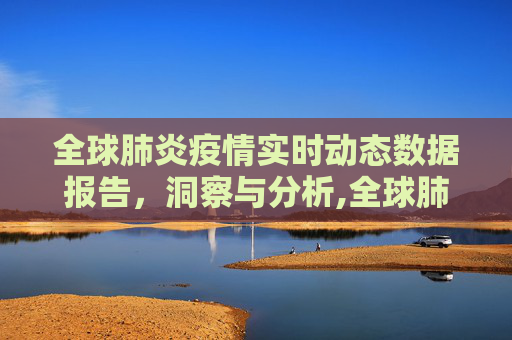 全球肺炎疫情实时动态数据报告，洞察与分析,全球肺炎疫情实时动态数据报告
