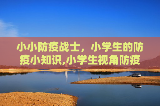 小小防疫战士，小学生的防疫小知识,小学生视角防疫小知识