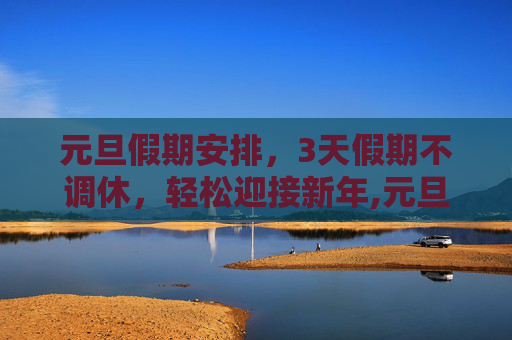 元旦假期安排，3天假期不调休，轻松迎接新年,元旦放假安排:3天假不调休