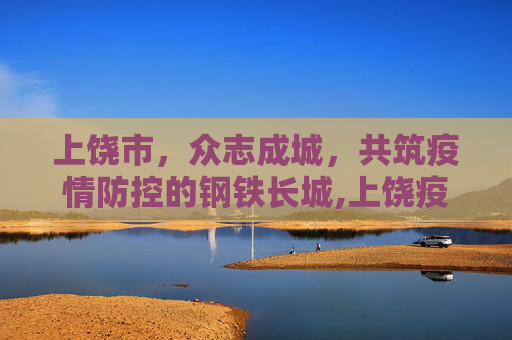 上饶市，众志成城，共筑疫情防控的钢铁长城,上饶疫情防控在行动