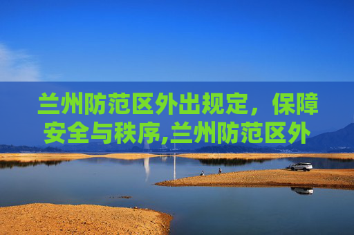 兰州防范区外出规定，保障安全与秩序,兰州防范区外出规定