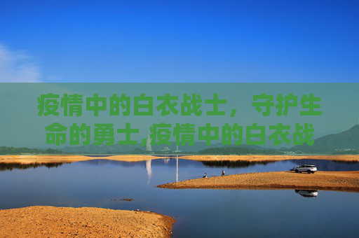 疫情中的白衣战士，守护生命的勇士,疫情中的白衣战士