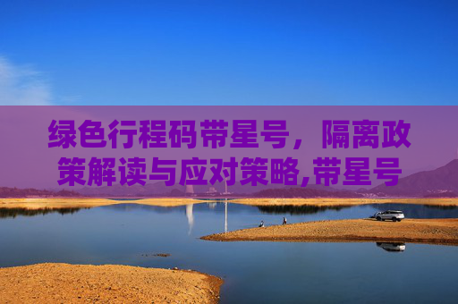 绿色行程码带星号，隔离政策解读与应对策略,带星号的绿色行程码需要隔离吗