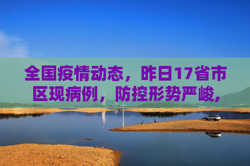 全国疫情动态，昨日17省市区现病例，防控形势严峻,昨日共17省市区现病例