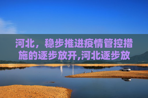 河北，稳步推进疫情管控措施的逐步放开,河北逐步放开疫情管控