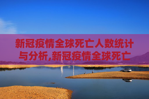 新冠疫情全球死亡人数统计与分析,新冠疫情全球死亡人数统计与分析
