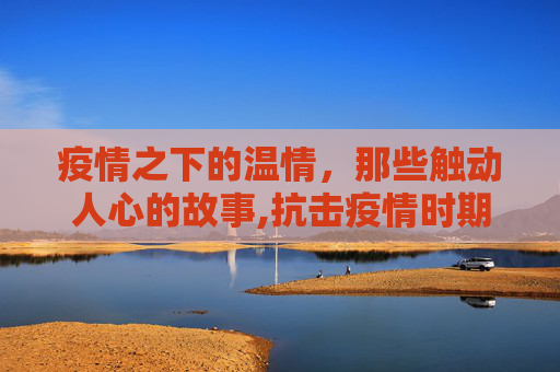 疫情之下的温情，那些触动人心的故事,抗击疫情时期的感人故事