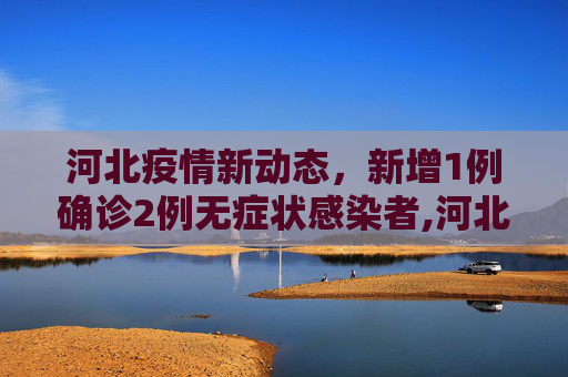 河北疫情新动态，新增1例确诊2例无症状感染者,河北新增1例确诊2例无症状