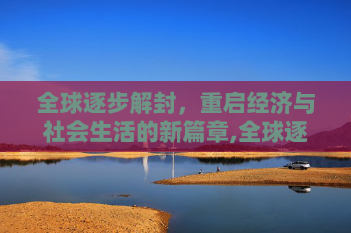全球逐步解封，重启经济与社会生活的新篇章,全球逐步解封
