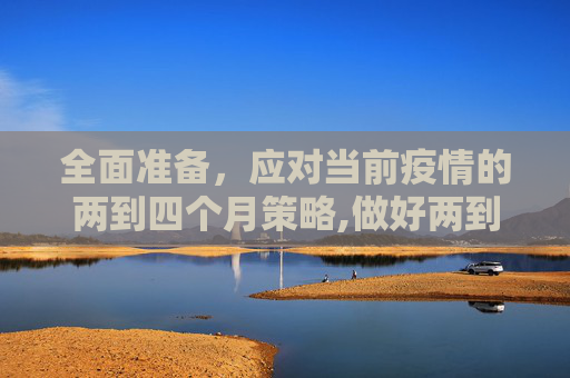 全面准备，应对当前疫情的两到四个月策略,做好两到四个月准备应对此轮疫情