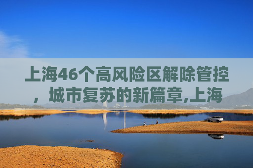 上海46个高风险区解除管控，城市复苏的新篇章,上海46个高风险区解除管控