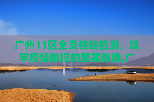 广州11区全员核酸检测，筑牢疫情防控的坚实防线,广州11区全员核酸检测