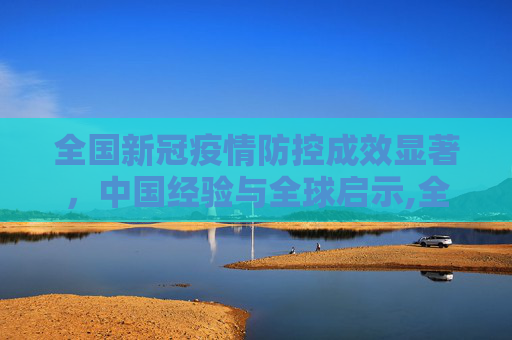 全国新冠疫情防控成效显著，中国经验与全球启示,全国新冠疫情防控成效显著