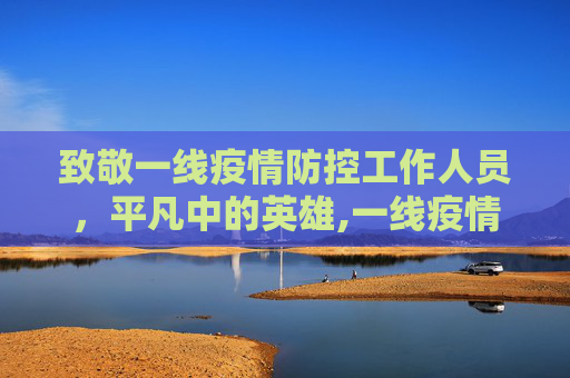 致敬一线疫情防控工作人员，平凡中的英雄,一线疫情防控工作人员