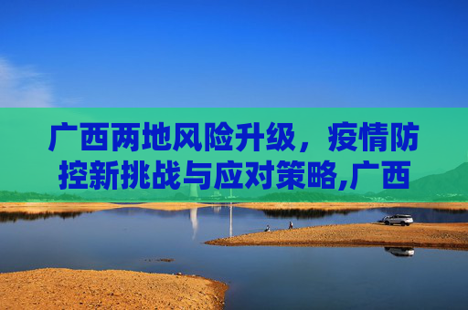 广西两地风险升级，疫情防控新挑战与应对策略,广西两地风险升级