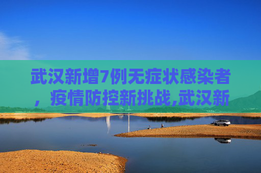 武汉新增7例无症状感染者，疫情防控新挑战,武汉新增7例无症状感染者