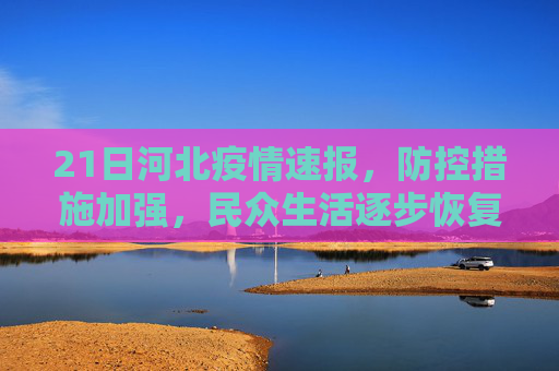 21日河北疫情速报，防控措施加强，民众生活逐步恢复,21日河北疫情速报