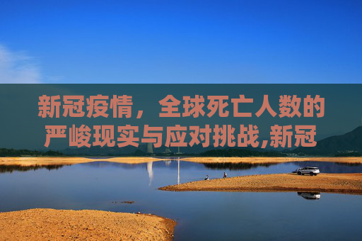 新冠疫情，全球死亡人数的严峻现实与应对挑战,新冠疫情全球死亡人数
