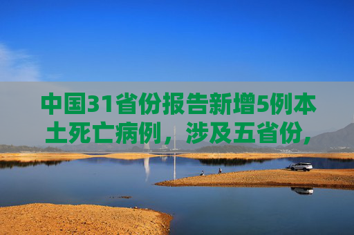中国31省份报告新增5例本土死亡病例，涉及五省份,31省份昨增5例本土死亡病例涉5省