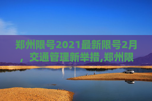 郑州限号2021最新限号2月，交通管理新举措,郑州限号2021最新限号2月