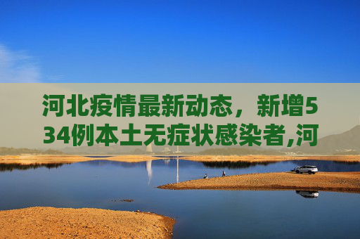 河北疫情最新动态，新增534例本土无症状感染者,河北新增534例本土无症状