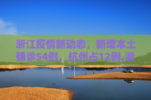 浙江疫情新动态，新增本土确诊54例，杭州占12例,浙江新增本土确诊54例杭州12例