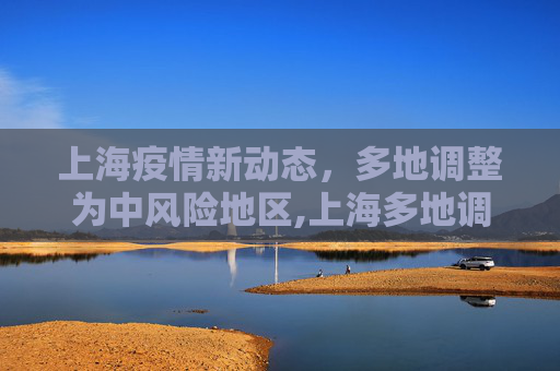上海疫情新动态，多地调整为中风险地区,上海多地调整为中风险地区