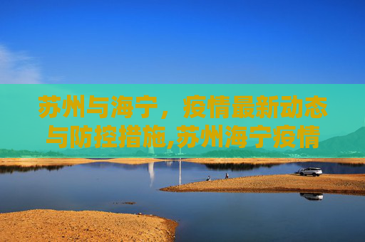 苏州与海宁，疫情最新动态与防控措施,苏州海宁疫情最新情况