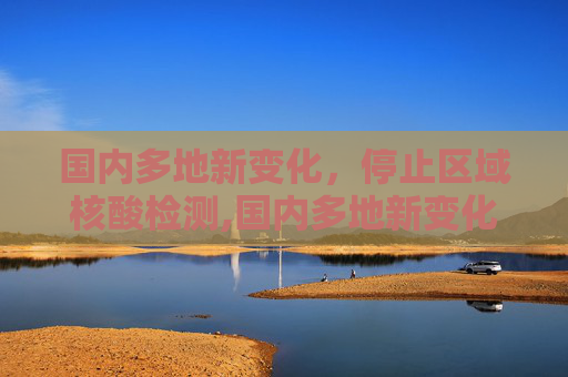 国内多地新变化，停止区域核酸检测,国内多地新变化:停止区域核酸检测