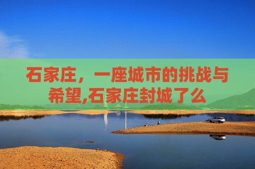 石家庄，一座城市的挑战与希望,石家庄封城了么