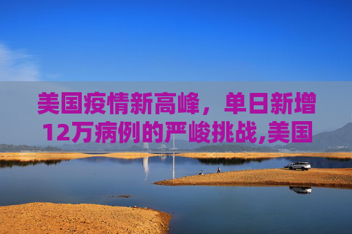 美国疫情新高峰，单日新增12万病例的严峻挑战,美国新增12万