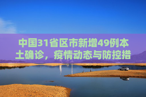 中国31省区市新增49例本土确诊，疫情动态与防控措施,31省区市新增49例本土确诊