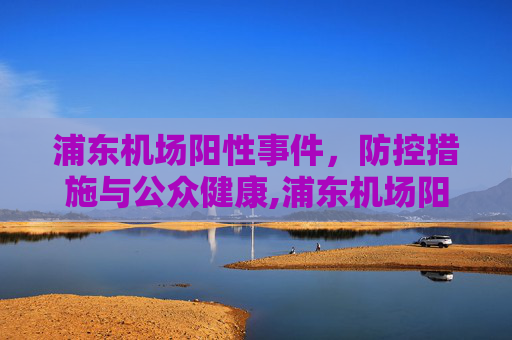 浦东机场阳性事件，防控措施与公众健康,浦东机场阳性