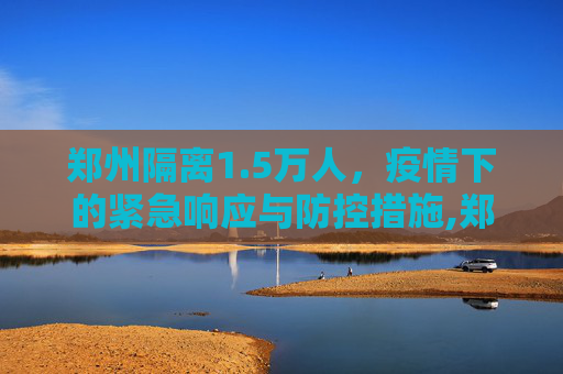 郑州隔离1.5万人，疫情下的紧急响应与防控措施,郑州隔离1.5万人