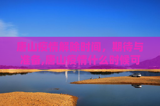 唐山疫情解除时间，期待与准备,唐山疫情什么时候可以解除