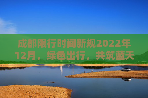 成都限行时间新规2022年12月，绿色出行，共筑蓝天,成都限行时间新规2022年12月