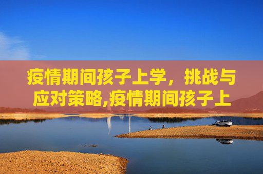 疫情期间孩子上学，挑战与应对策略,疫情期间孩子上学难题与对