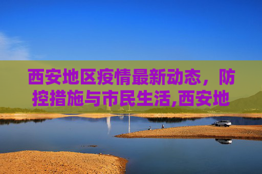 西安地区疫情最新动态，防控措施与市民生活,西安地区疫情最新消息