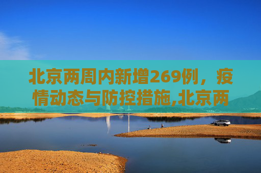北京两周内新增269例，疫情动态与防控措施,北京两周新增269例