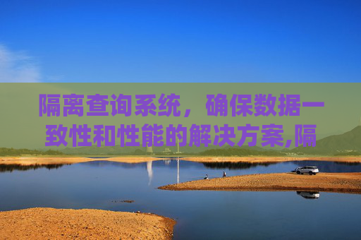 隔离查询系统，确保数据一致性和性能的解决方案,隔离查询系统