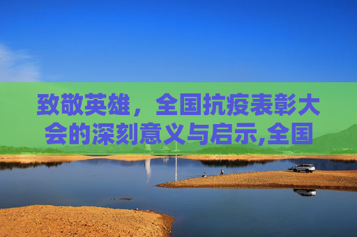 致敬英雄，全国抗疫表彰大会的深刻意义与启示,全国抗疫表彰大会