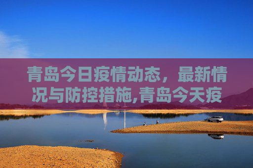 青岛今日疫情动态，最新情况与防控措施,青岛今天疫情最新情况