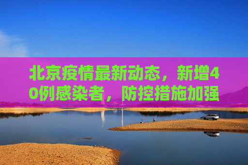 北京疫情最新动态，新增40例感染者，防控措施加强,北京新增感染者40例