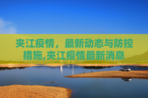 夹江疫情，最新动态与防控措施,夹江疫情最新消息