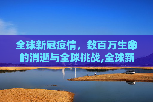 全球新冠疫情，数百万生命的消逝与全球挑战,全球新冠疫情已致数百万人死亡