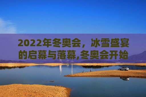 2022年冬奥会，冰雪盛宴的启幕与落幕,冬奥会开始时间和结束时间2022