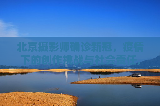 北京摄影师确诊新冠，疫情下的创作挑战与社会责任,北京一摄影师确诊