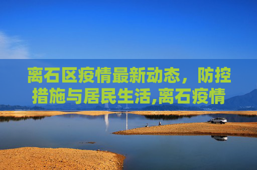 离石区疫情最新动态，防控措施与居民生活,离石疫情最新消息