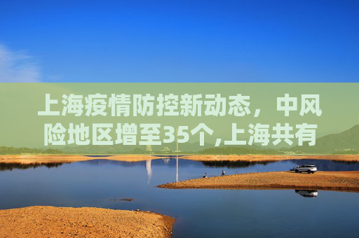 上海疫情防控新动态，中风险地区增至35个,上海共有中风险地区35个